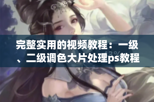 完整實用的視頻教程：一級、二級調(diào)色大片處理ps教程合集