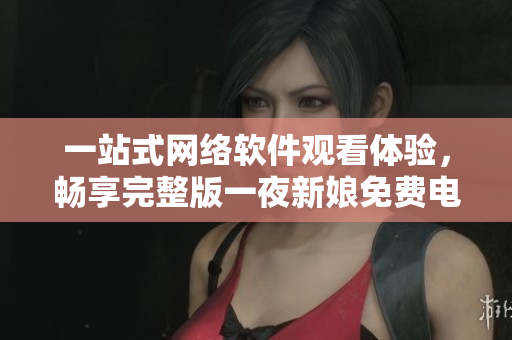 一站式網(wǎng)絡(luò)軟件觀看體驗(yàn)，暢享完整版一夜新娘免費(fèi)電視劇