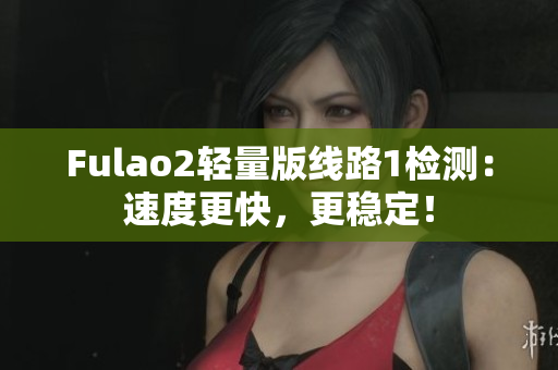 Fulao2輕量版線路1檢測：速度更快，更穩(wěn)定！