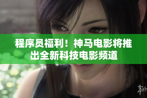 程序員福利！神馬電影將推出全新科技電影頻道