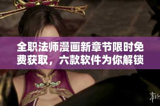 全職法師漫畫新章節(jié)限時(shí)免費(fèi)獲取，六款軟件為你解鎖全新漫畫世界