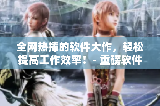 全網(wǎng)熱捧的軟件大作，輕松提高工作效率！- 重磅軟件推薦合集