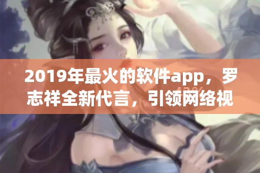 2019年最火的軟件app，羅志祥全新代言，引領(lǐng)網(wǎng)絡(luò)視頻浪潮