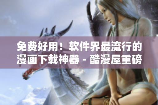 免費(fèi)好用！軟件界最流行的漫畫下載神器 - 酷漫屋重磅軟件評(píng)測(cè)！
