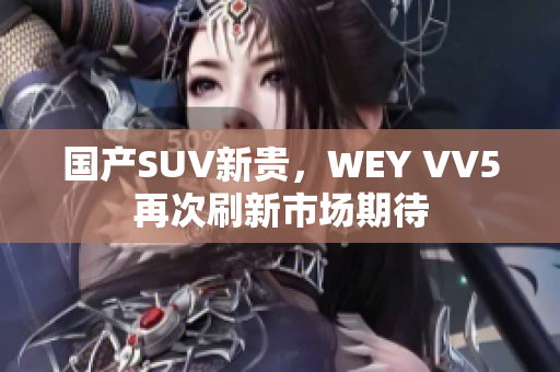 國產(chǎn)SUV新貴，WEY VV5再次刷新市場期待