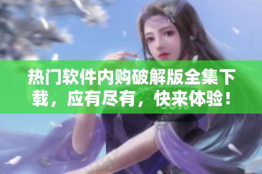 熱門軟件內(nèi)購破解版全集下載，應(yīng)有盡有，快來體驗(yàn)！