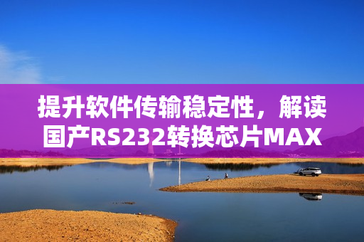 提升軟件傳輸穩(wěn)定性，解讀國產(chǎn)RS232轉(zhuǎn)換芯片MAX3232