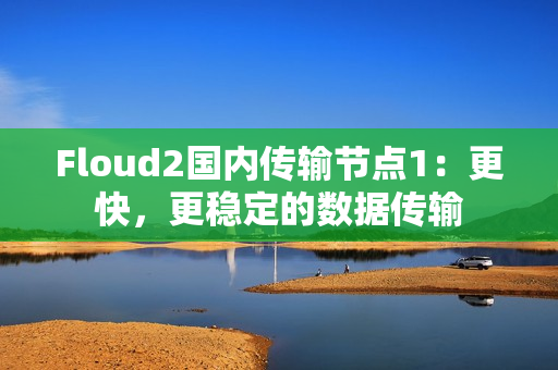 Floud2國內(nèi)傳輸節(jié)點1：更快，更穩(wěn)定的數(shù)據(jù)傳輸