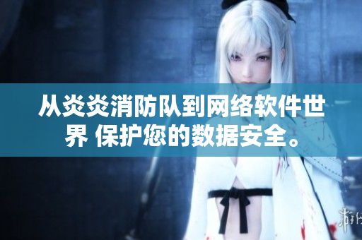 從炎炎消防隊(duì)到網(wǎng)絡(luò)軟件世界 保護(hù)您的數(shù)據(jù)安全。