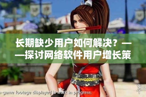 長(zhǎng)期缺少用戶如何解決？——探討網(wǎng)絡(luò)軟件用戶增長(zhǎng)策略