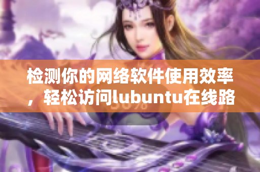檢測你的網(wǎng)絡(luò)軟件使用效率，輕松訪問lubuntu在線路！