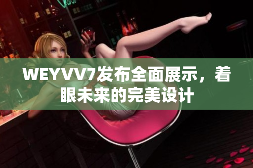 WEYVV7發(fā)布全面展示，著眼未來(lái)的完美設(shè)計(jì)