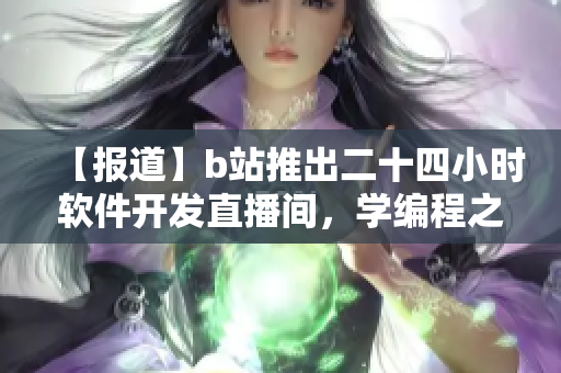 【報道】b站推出二十四小時軟件開發(fā)直播間，學(xué)編程之余不容錯過！