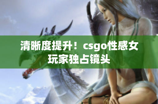 清晰度提升！csgo性感女玩家獨(dú)占鏡頭