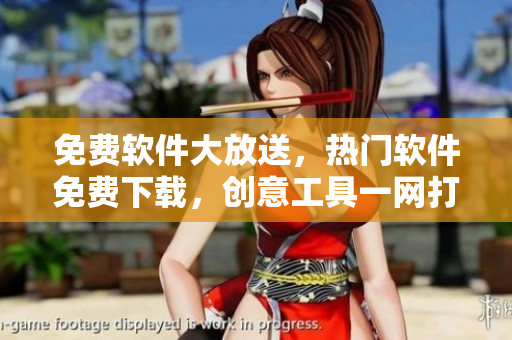 免費(fèi)軟件大放送，熱門(mén)軟件免費(fèi)下載，創(chuàng)意工具一網(wǎng)打盡