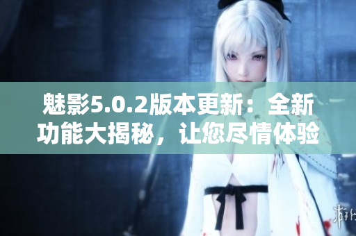 魅影5.0.2版本更新：全新功能大揭秘，讓您盡情體驗(yàn)軟件的強(qiáng)大功能