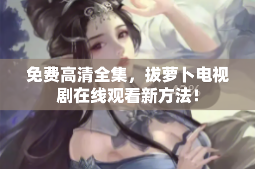 免費(fèi)高清全集，拔蘿卜電視劇在線觀看新方法！