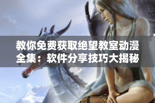 教你免費(fèi)獲取絕望教室動(dòng)漫全集：軟件分享技巧大揭秘