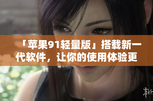 「蘋果91輕量版」搭載新一代軟件，讓你的使用體驗更為流暢
