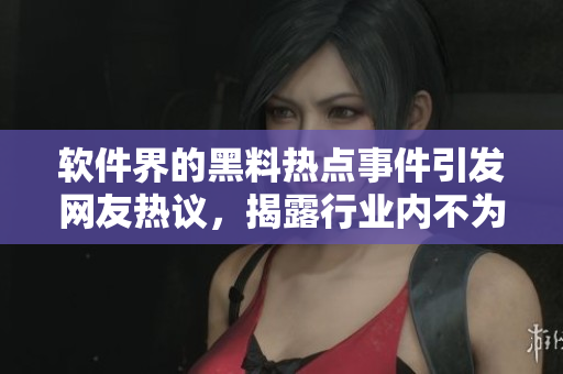 軟件界的黑料熱點事件引發(fā)網(wǎng)友熱議，揭露行業(yè)內(nèi)不為人知的秘密