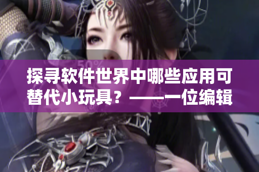 探尋軟件世界中哪些應用可替代小玩具？——一位編輯的思索
