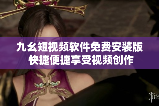九幺短視頻軟件免費(fèi)安裝版 快捷便捷享受視頻創(chuàng)作