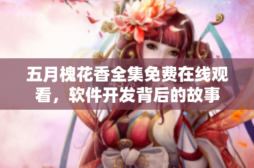 五月槐花香全集免費(fèi)在線觀看，軟件開發(fā)背后的故事