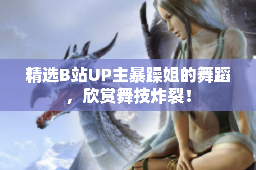 精選B站UP主暴躁姐的舞蹈，欣賞舞技炸裂！