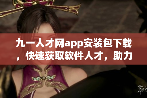 九一人才網(wǎng)app安裝包下載，快速獲取軟件人才，助力職業(yè)發(fā)展