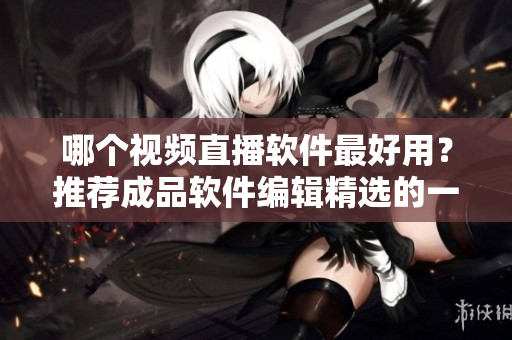 哪個視頻直播軟件最好用？推薦成品軟件編輯精選的一款