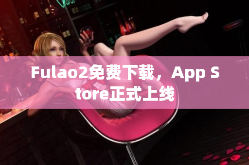 Fulao2免費(fèi)下載，App Store正式上線