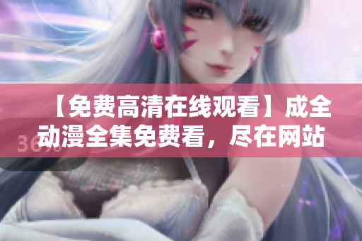 【免費高清在線觀看】成全動漫全集免費看，盡在網(wǎng)站名稱