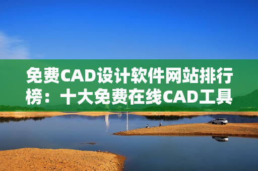 免費CAD設計軟件網站排行榜：十大免費在線CAD工具推薦