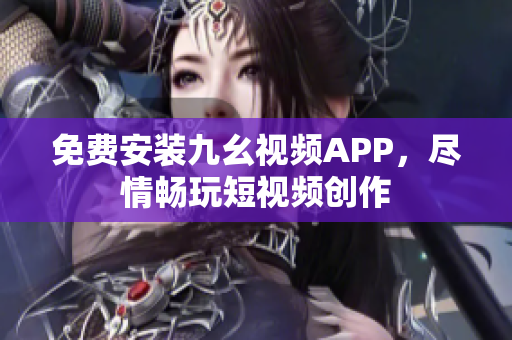 免費安裝九幺視頻APP，盡情暢玩短視頻創(chuàng)作