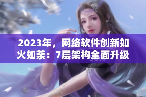 2023年，網(wǎng)絡(luò)軟件創(chuàng)新如火如荼：7層架構(gòu)全面升級，效能倍增。