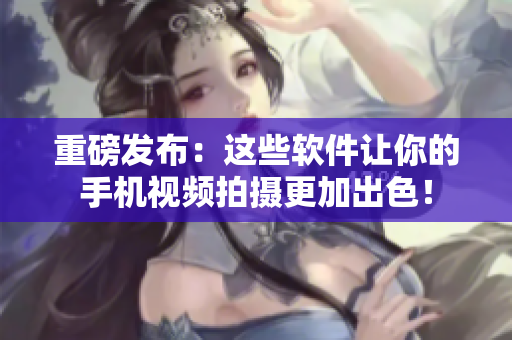 重磅發(fā)布：這些軟件讓你的手機視頻拍攝更加出色！