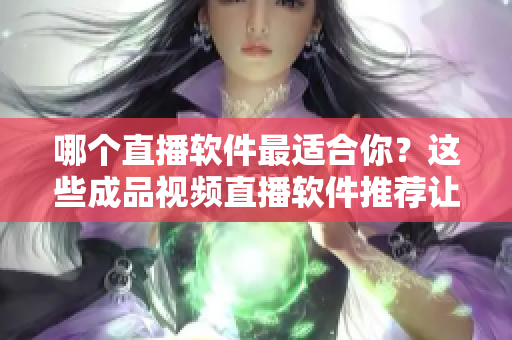 哪個直播軟件最適合你？這些成品視頻直播軟件推薦讓你快速上手