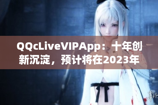 QQcLiveVIPApp：十年創(chuàng)新沉淀，預(yù)計(jì)將在2023年推出全新版本