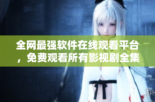 全網(wǎng)最強軟件在線觀看平臺，免費觀看所有影視劇全集！