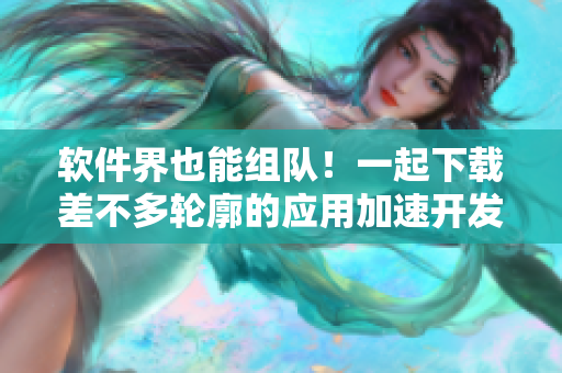 軟件界也能組隊(duì)！一起下載差不多輪廓的應(yīng)用加速開發(fā)吧