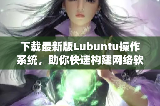 下載最新版Lubuntu操作系統(tǒng)，助你快速構(gòu)建網(wǎng)絡(luò)軟件！