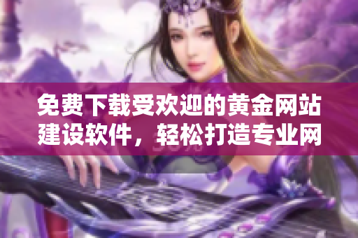 免費下載受歡迎的黃金網(wǎng)站建設(shè)軟件，輕松打造專業(yè)網(wǎng)站！