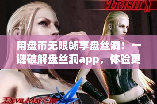 用盤幣無限暢享盤絲洞！一鍵破解盤絲洞app，體驗(yàn)更豐富的互聯(lián)網(wǎng)軟件