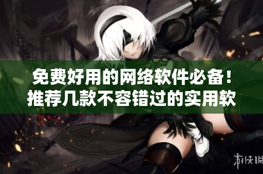 免費(fèi)好用的網(wǎng)絡(luò)軟件必備！推薦幾款不容錯(cuò)過的實(shí)用軟件
