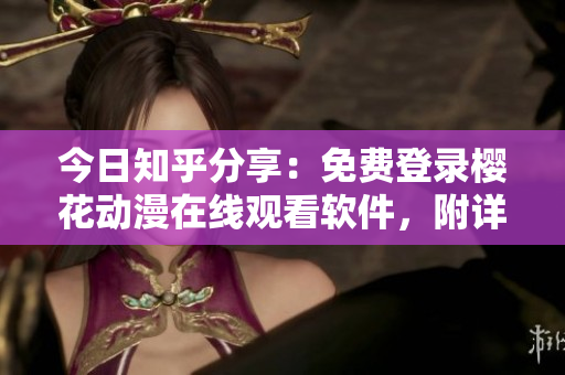 今日知乎分享：免費(fèi)登錄櫻花動(dòng)漫在線觀看軟件，附詳細(xì)操作指南