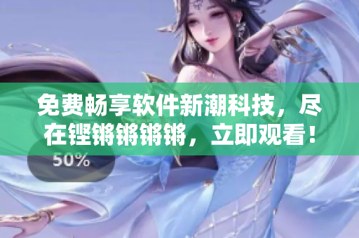 免費(fèi)暢享軟件新潮科技，盡在鏗鏘鏘鏘鏘，立即觀看！