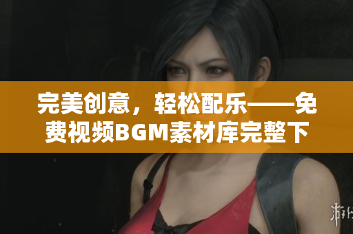 完美創(chuàng)意，輕松配樂——免費視頻BGM素材庫完整下載
