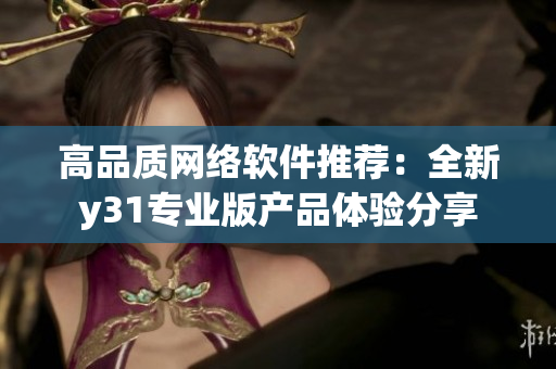 高品質(zhì)網(wǎng)絡(luò)軟件推薦：全新y31專(zhuān)業(yè)版產(chǎn)品體驗(yàn)分享