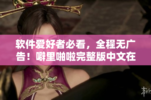 軟件愛好者必看，全程無廣告！噼里啪啦完整版中文在線觀看