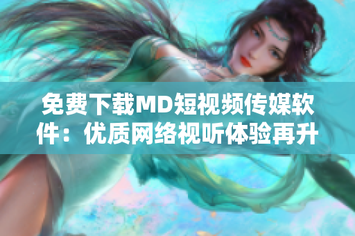 免費下載MD短視頻傳媒軟件：優(yōu)質網(wǎng)絡視聽體驗再升級！